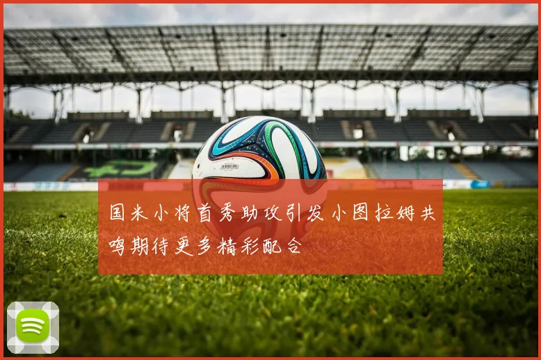 国米小将首秀助攻引发小图拉姆共鸣期待更多精彩配合