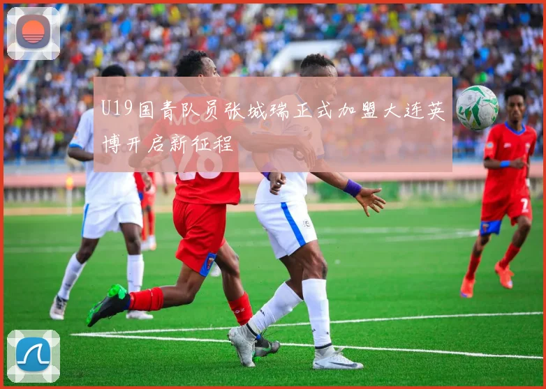 U19国青队员张城瑞正式加盟大连英博开启新征程