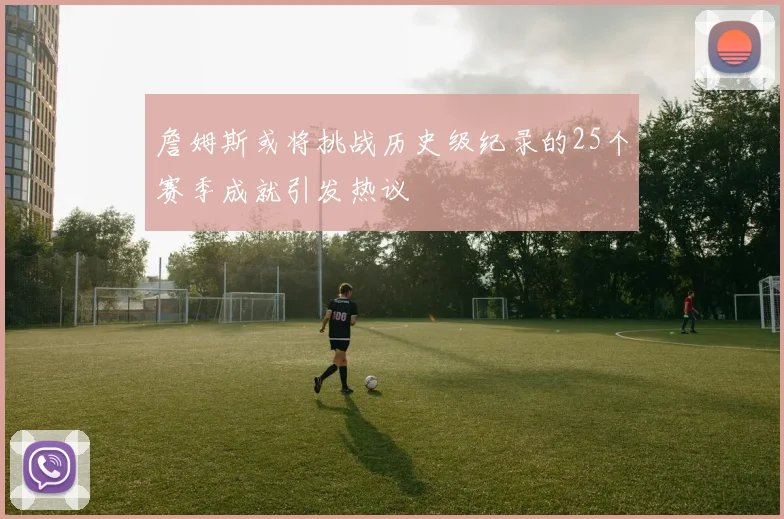 詹姆斯或将挑战历史级纪录的25个赛季成就引发热议