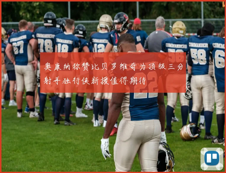 奥康纳称赞比贝罗维奇为顶级三分射手独行侠新援值得期待