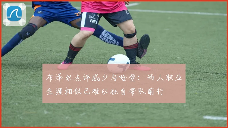 布泽尔点评威少与哈登：两人职业生涯相似已难以独自带队前行