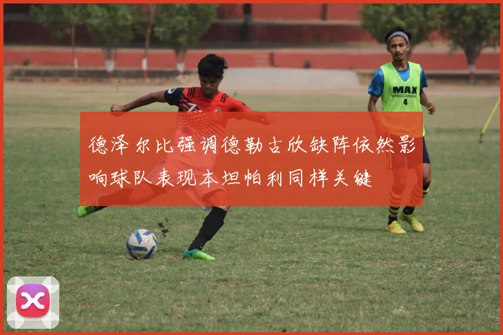 德泽尔比强调德勒古欣缺阵依然影响球队表现本坦帕利同样关键