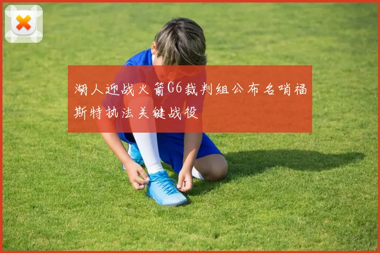 湖人迎战火箭G6裁判组公布名哨福斯特执法关键战役