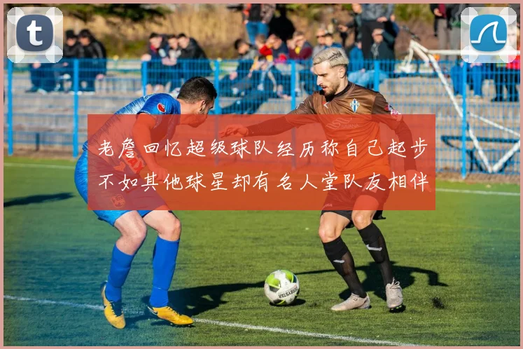 老詹回忆超级球队经历称自己起步不如其他球星却有名人堂队友相伴