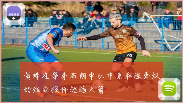 黄蜂在争夺布朗中以申京和选秀权的组合报价超越火箭