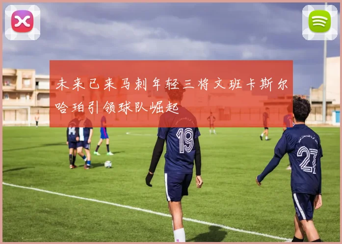未来已来马刺年轻三将文班卡斯尔哈珀引领球队崛起