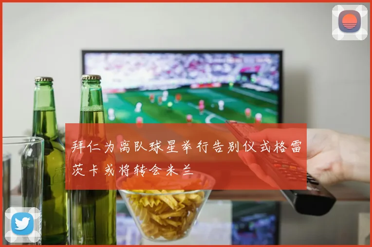 拜仁为离队球星举行告别仪式格雷茨卡或将转会米兰