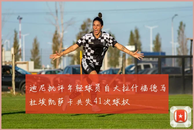 迪尼批评年轻球员自大拉什福德马杜埃凯萨卡共失41次球权