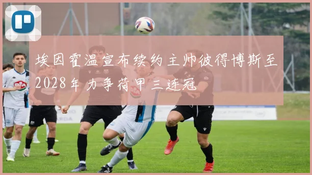 埃因霍温宣布续约主帅彼得博斯至2028年力争荷甲三连冠