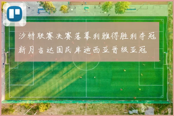 沙特联赛决赛落幕利雅得胜利夺冠新月吉达国民库迪西亚晋级亚冠
