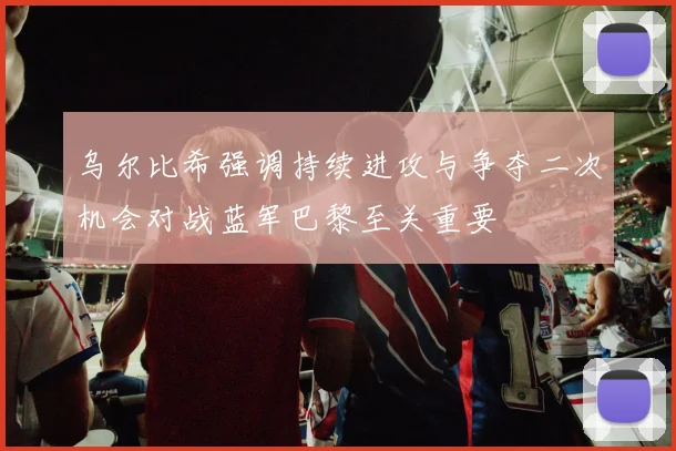 乌尔比希强调持续进攻与争夺二次机会对战蓝军巴黎至关重要
