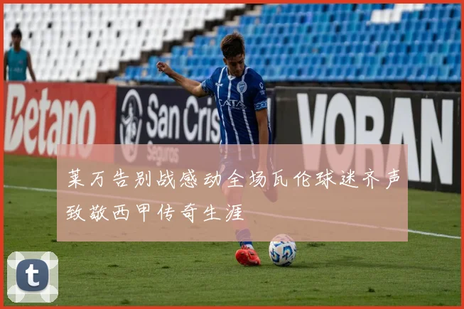 莱万告别战感动全场瓦伦球迷齐声致敬西甲传奇生涯