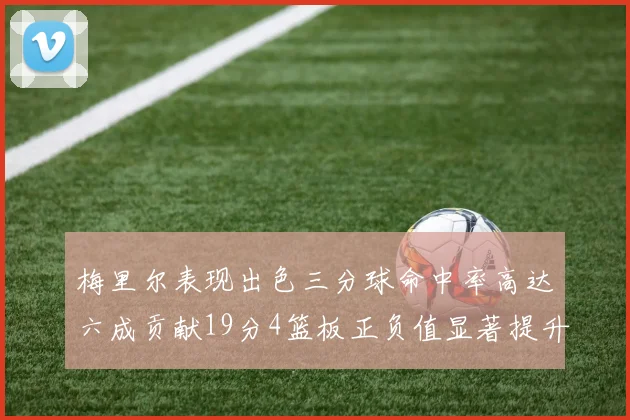 梅里尔表现出色三分球命中率高达六成贡献19分4篮板正负值显著提升