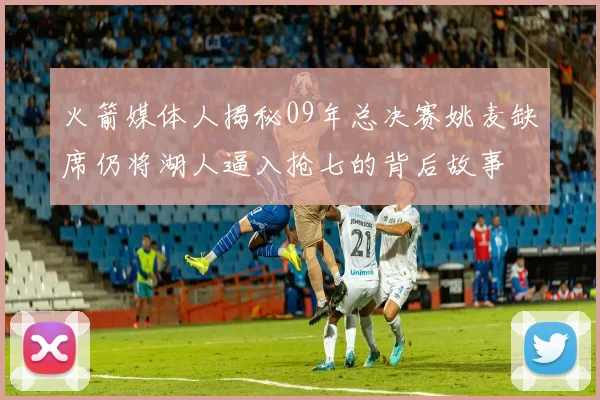 火箭媒体人揭秘09年总决赛姚麦缺席仍将湖人逼入抢七的背后故事