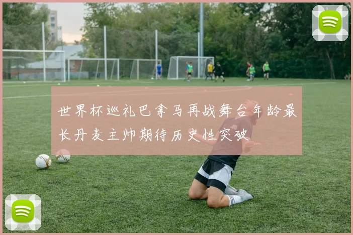 世界杯巡礼巴拿马再战舞台年龄最长丹麦主帅期待历史性突破