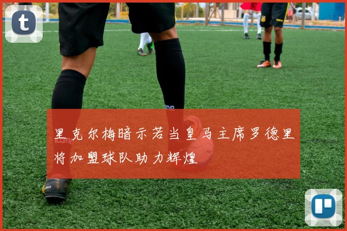 里克尔梅暗示若当皇马主席罗德里将加盟球队助力辉煌