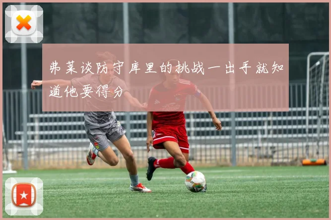 弗莱谈防守库里的挑战一出手就知道他要得分